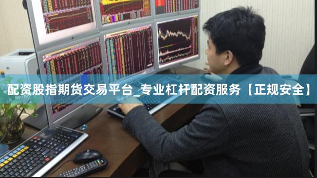 配资股指期货交易平台_专业杠杆配资服务【正规安全】