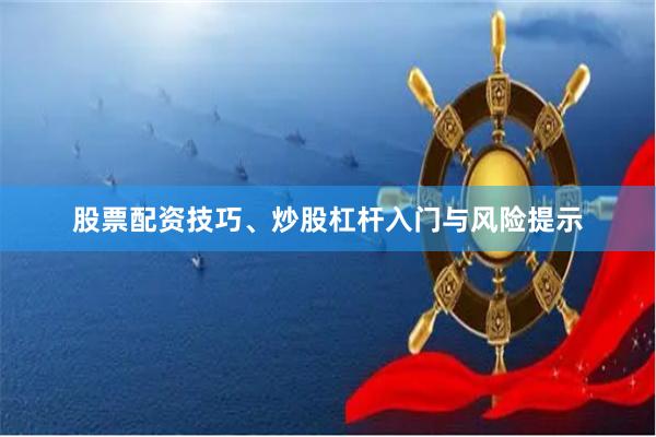 股票配资技巧、炒股杠杆入门与风险提示