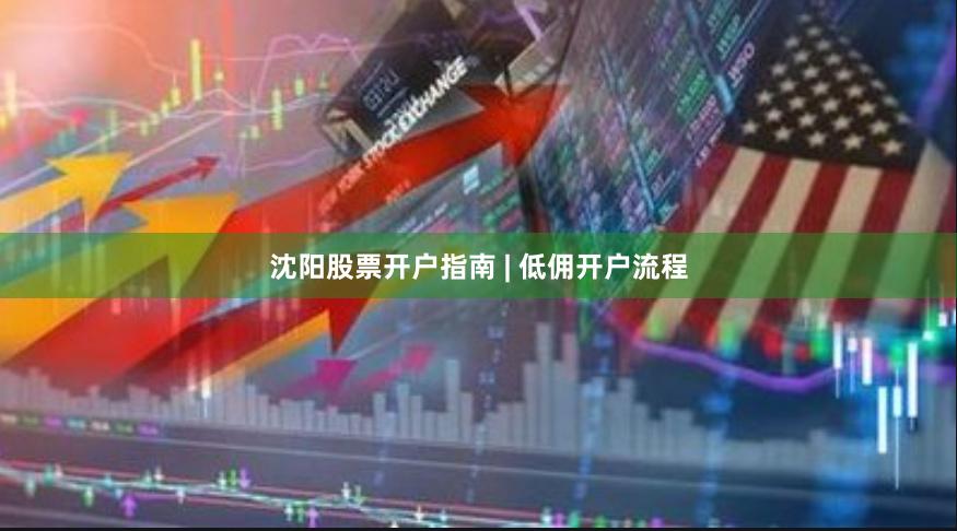 沈阳股票开户指南 | 低佣开户流程