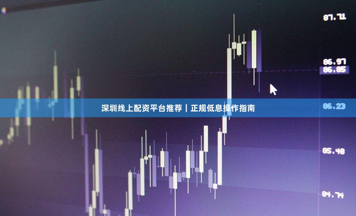 深圳线上配资平台推荐｜正规低息操作指南
