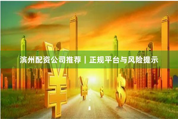 滨州配资公司推荐｜正规平台与风险提示