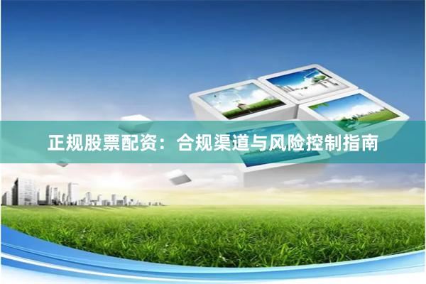正规股票配资：合规渠道与风险控制指南