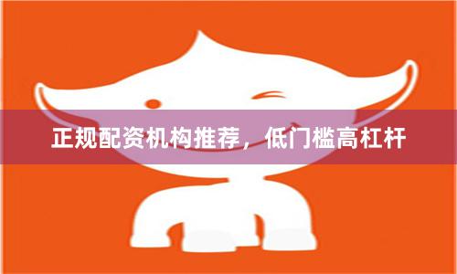 正规配资机构推荐，低门槛高杠杆