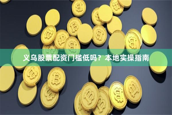 义乌股票配资门槛低吗？本地实操指南