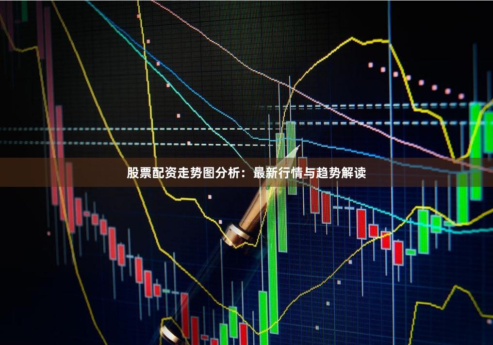 股票配资走势图分析：最新行情与趋势解读