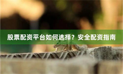 股票配资平台如何选择？安全配资指南
