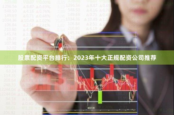 股票配资平台排行：2023年十大正规配资公司推荐