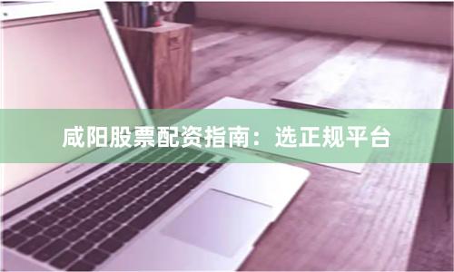 咸阳股票配资指南：选正规平台