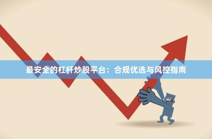 最安全的杠杆炒股平台：合规优选与风控指南