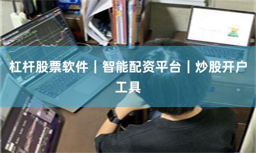 杠杆股票软件｜智能配资平台｜炒股开户工具