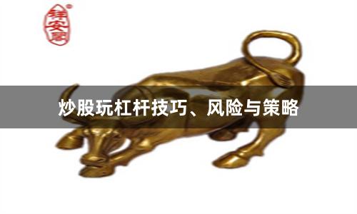 炒股玩杠杆技巧、风险与策略