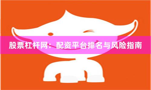 股票杠杆网：配资平台排名与风险指南
