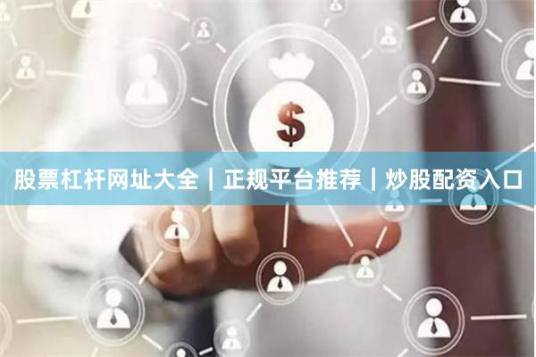 股票杠杆网址大全｜正规平台推荐｜炒股配资入口