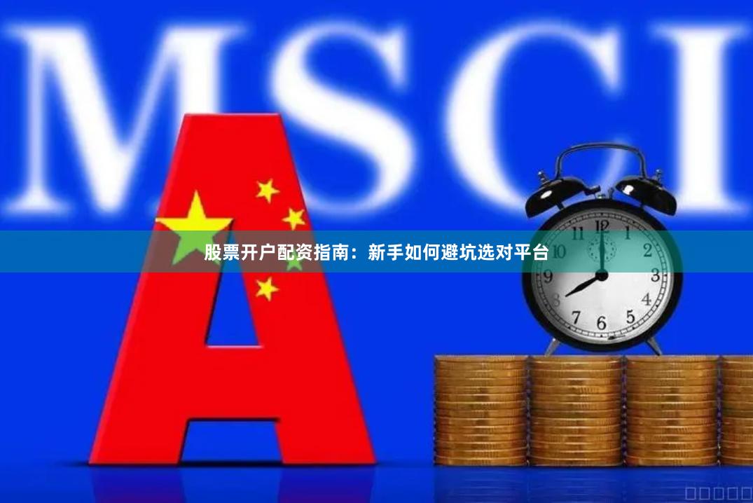 股票开户配资指南：新手如何避坑选对平台