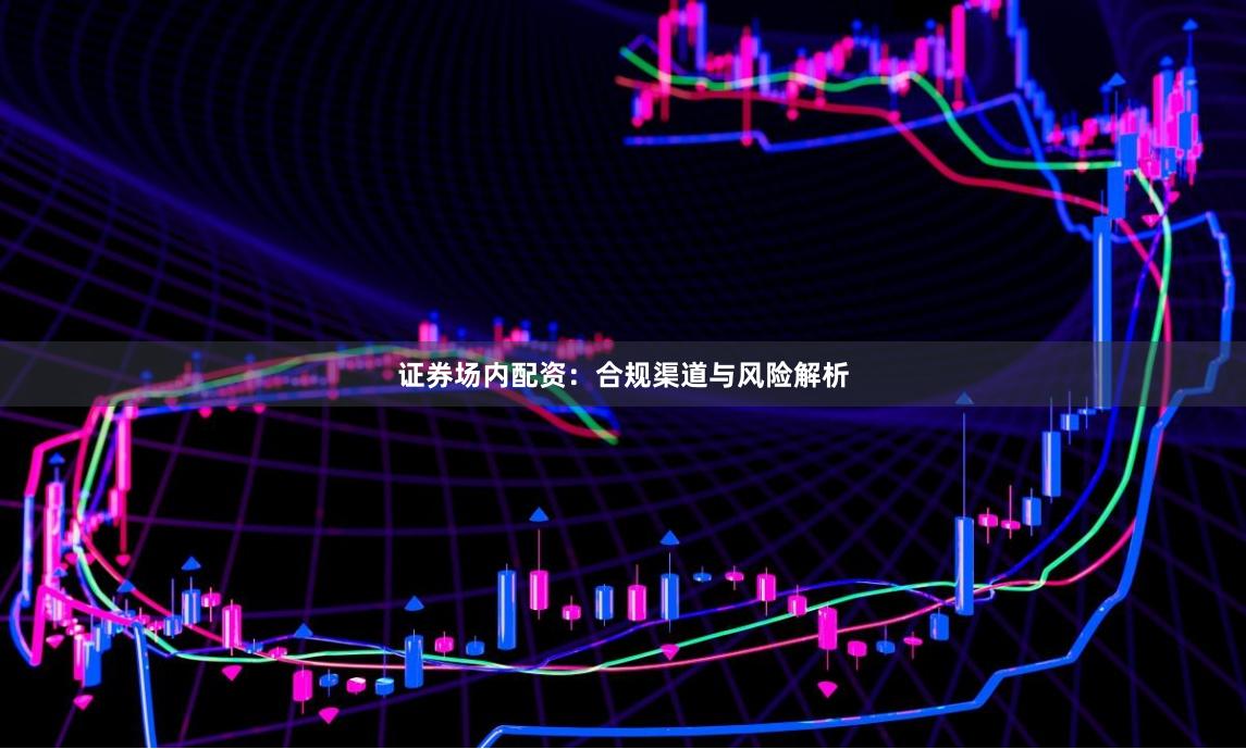 证券场内配资：合规渠道与风险解析
