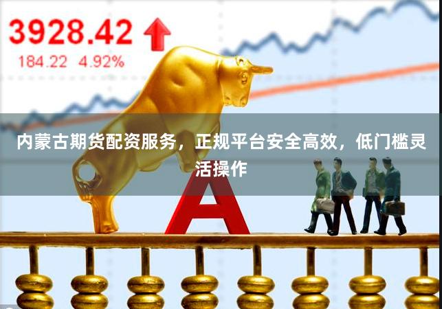 内蒙古期货配资服务，正规平台安全高效，低门槛灵活操作
