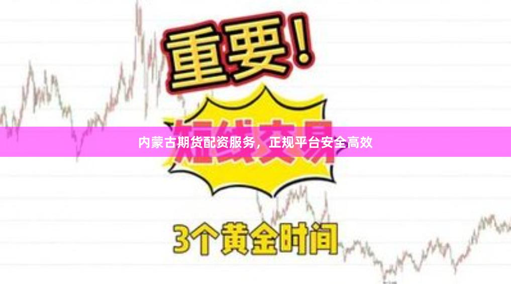 内蒙古期货配资服务，正规平台安全高效