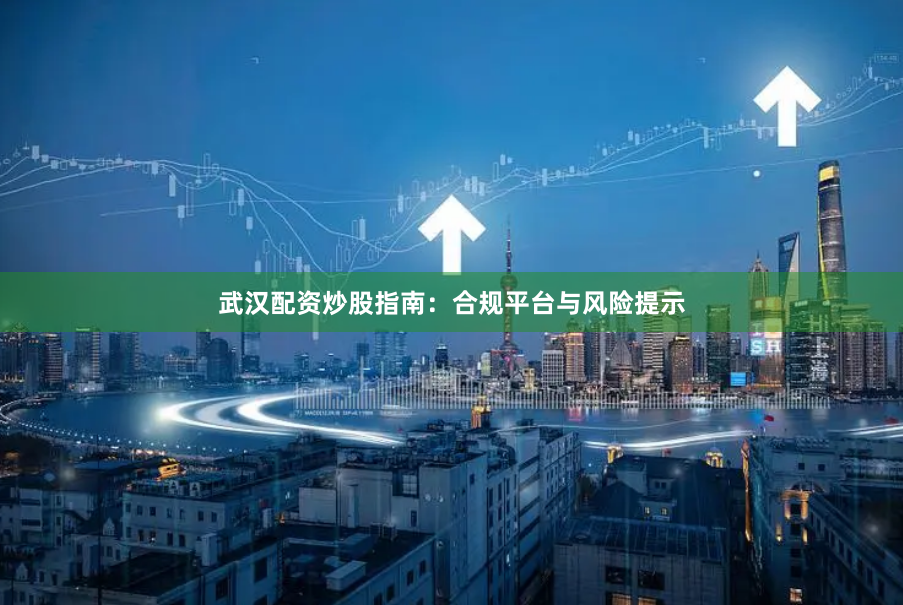武汉配资炒股指南：合规平台与风险提示