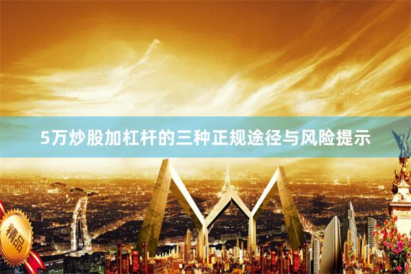 5万炒股加杠杆的三种正规途径与风险提示