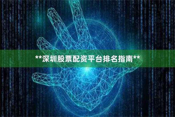 **深圳股票配资平台排名指南**